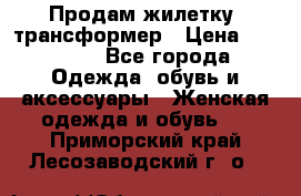 Продам жилетку- трансформер › Цена ­ 14 500 - Все города Одежда, обувь и аксессуары » Женская одежда и обувь   . Приморский край,Лесозаводский г. о. 